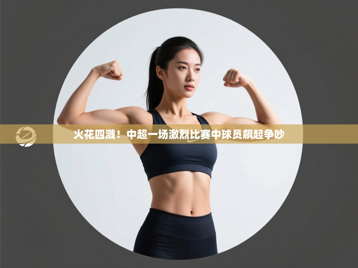 火花四溅!中超一场激烈比赛中球员飙起争吵 第1张