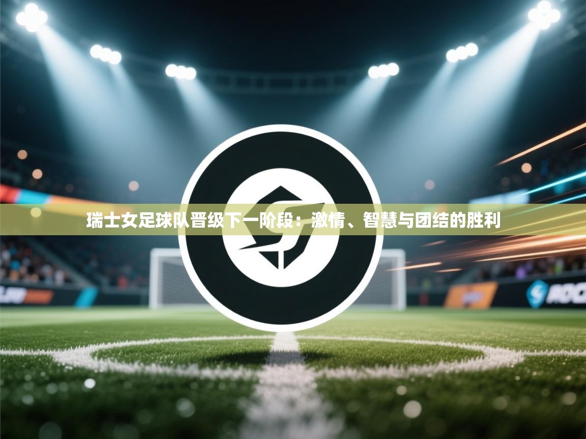 瑞士女足球队晋级下一阶段:激情、智慧与团结的胜利 第1张